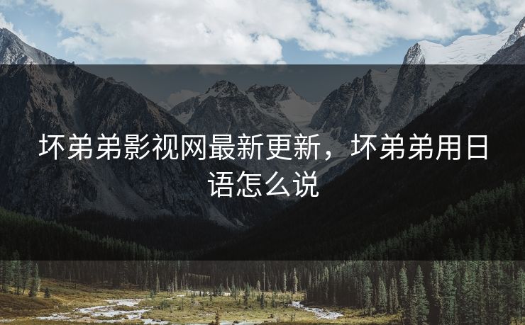 坏弟弟影视网最新更新，坏弟弟用日语怎么说