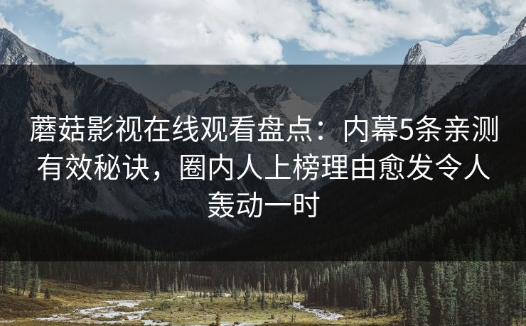 蘑菇影视在线观看盘点：内幕5条亲测有效秘诀，圈内人上榜理由愈发令人轰动一时