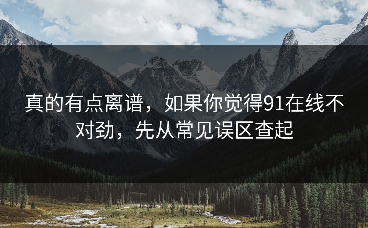 真的有点离谱，如果你觉得91在线不对劲，先从常见误区查起