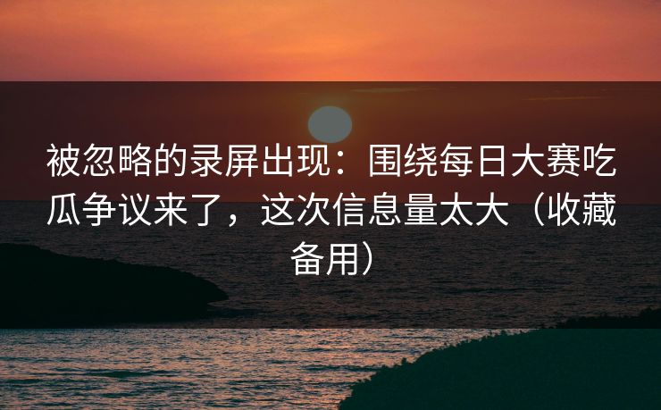 被忽略的录屏出现：围绕每日大赛吃瓜争议来了，这次信息量太大（收藏备用）